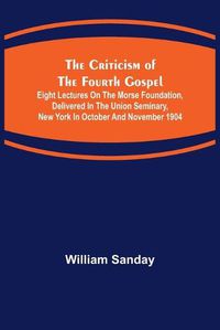 Cover image for The Criticism of the Fourth Gospel; Eight Lectures on the Morse Foundation, Delivered in the Union Seminary, New York in October and November 1904