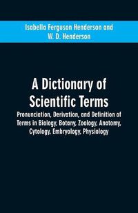 Cover image for A dictionary of scientific terms: pronunciation, derivation, and definition of terms in biology, botany, zoology, anatomy, cytology, embryology, physiology