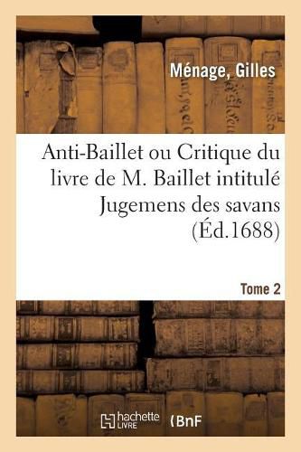 Anti-Baillet Ou Critique Du Livre de M. Baillet Intitule Jugemens Des Savans. Tome 2