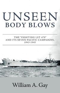 Cover image for Unseen Body Blows: The Fighting LST 479 and its Seven Pacific Campaigns, 1943-1945