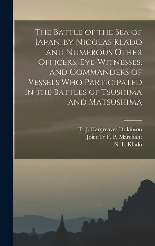 The Battle of the Sea of Japan, by Nicolas Klado and Numerous Other Officers, Eye-witnesses, and Commanders of Vessels Who Participated in the Battles of Tsushima and Matsushima