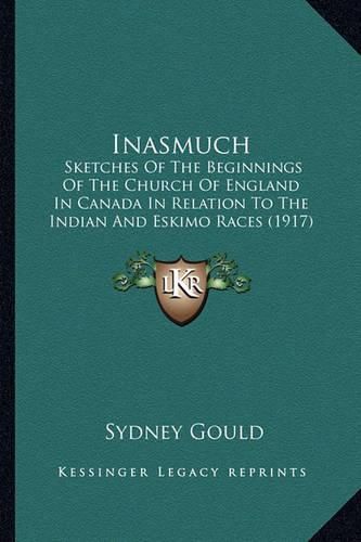 Inasmuch Inasmuch: Sketches of the Beginnings of the Church of England in Canadsketches of the Beginnings of the Church of England in Canada in Relation to the Indian and Eskimo Races (1917) a in Relation to the Indian and Eskimo Races (1917)