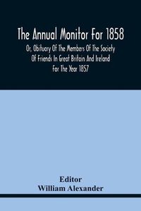 Cover image for The Annual Monitor For 1858 Or, Obituary Of The Members Of The Society Of Friends In Great Britain And Ireland For The Year 1857