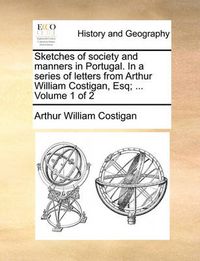 Cover image for Sketches of Society and Manners in Portugal. in a Series of Letters from Arthur William Costigan, Esq; ... Volume 1 of 2