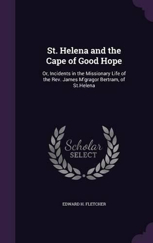 St. Helena and the Cape of Good Hope: Or, Incidents in the Missionary Life of the REV. James M'Gragor Bertram, of St.Helena