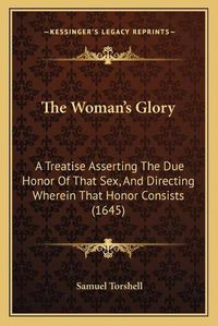 Cover image for The Woman's Glory: A Treatise Asserting the Due Honor of That Sex, and Directing Wherein That Honor Consists (1645)