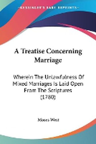 Cover image for A Treatise Concerning Marriage: Wherein The Unlawfulness Of Mixed Marriages Is Laid Open From The Scriptures (1780)