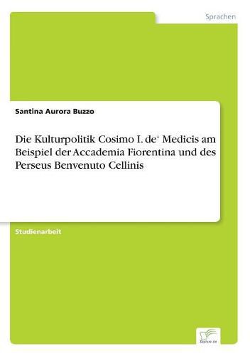 Cover image for Die Kulturpolitik Cosimo I. de' Medicis am Beispiel der Accademia Fiorentina und des Perseus Benvenuto Cellinis