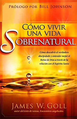 Como Vivir Una Vida Sobrenatural: Como Descubrir El Verdadero Discipulado Y Entender Mejor El Reino de Dios a Traves de la Relacion Con El Espiritu Santo