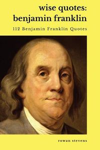 Cover image for Wise Quotes - Benjamin Franklin (112 Benjamin Franklin Quotes): United States Founding Father Political History Quote Collection