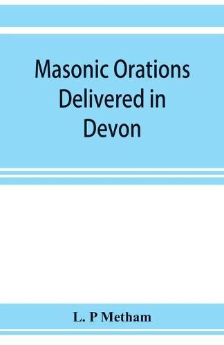 Masonic orations delivered in Devon and Cornwall from A.D. 1866 at the dedication of Masonic halls, consecration of lodges and chapters, installations