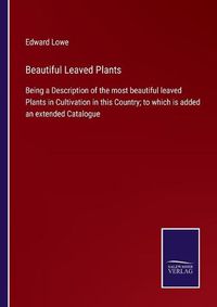 Cover image for Beautiful Leaved Plants: Being a Description of the most beautiful leaved Plants in Cultivation in this Country; to which is added an extended Catalogue