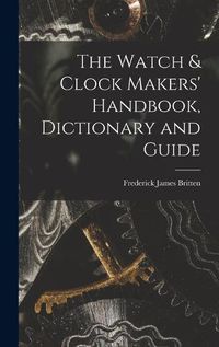 Cover image for The Watch & Clock Makers' Handbook, Dictionary and Guide