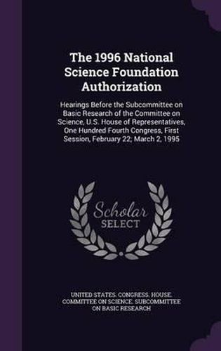 Cover image for The 1996 National Science Foundation Authorization: Hearings Before the Subcommittee on Basic Research of the Committee on Science, U.S. House of Representatives, One Hundred Fourth Congress, First Session, February 22; March 2, 1995