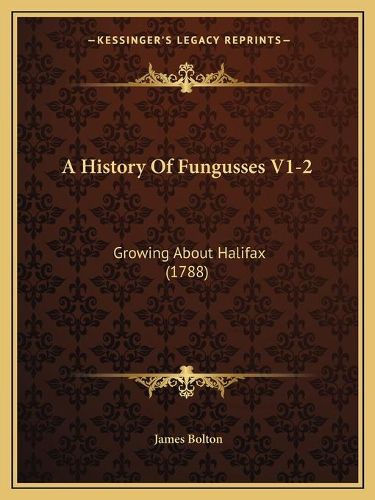 Cover image for A History of Fungusses V1-2: Growing about Halifax (1788)