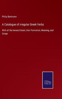 Cover image for A Catalogue of irregular Greek Verbs: With all the tenses Extant, their Formation, Meaning, and Usage