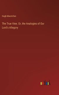 Cover image for The True Vine. Or, the Analogies of Our Lord's Allegory
