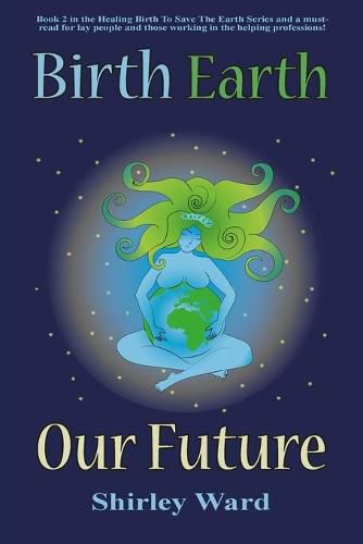 Cover image for Birth, Earth, Our Future: Our conception and birth defines who we are, how we relate to each other, the Earth and our future.