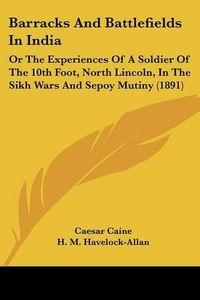 Cover image for Barracks and Battlefields in India: Or the Experiences of a Soldier of the 10th Foot, North Lincoln, in the Sikh Wars and Sepoy Mutiny (1891)