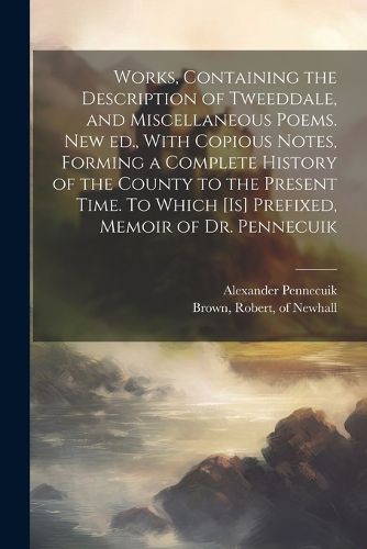 Works, Containing the Description of Tweeddale, and Miscellaneous Poems. New ed., With Copious Notes, Forming a Complete History of the County to the Present Time. To Which [is] Prefixed, Memoir of Dr. Pennecuik