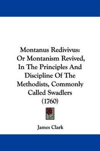 Cover image for Montanus Redivivus: Or Montanism Revived, In The Principles And Discipline Of The Methodists, Commonly Called Swadlers (1760)