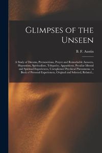 Cover image for Glimpses of the Unseen [microform]: a Study of Dreams, Premonitions, Prayer and Remarkable Answers, Hypnotism, Spiritualism, Telepathy, Apparitions, Peculiar Mental and Spiritual Experiences, Unexplained Psychical Phenomena: a Book of Personal...