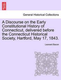 Cover image for A Discourse on the Early Constitutional History of Connecticut, Delivered Before the Connecticut Historical Society, Hartford, May 17, 1843.