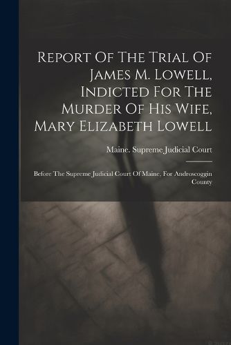 Report Of The Trial Of James M. Lowell, Indicted For The Murder Of His Wife, Mary Elizabeth Lowell