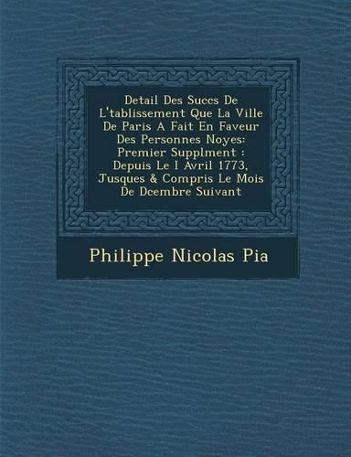 Cover image for Detail Des Succ S de L' Tablissement Que La Ville de Paris a Fait En Faveur Des Personnes Noy Es: Premier Suppl Ment: Depuis Le I Avril 1773, Jusques & Compris Le Mois de D Cembre Suivant