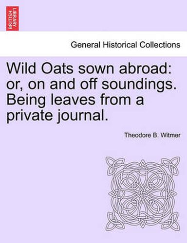 Cover image for Wild Oats Sown Abroad: Or, on and Off Soundings. Being Leaves from a Private Journal.