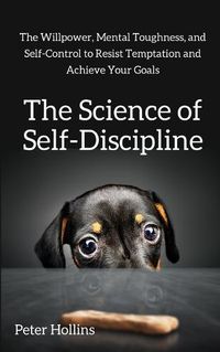 Cover image for The Science of Self-Discipline: The Willpower, Mental Toughness, and Self-Control to Resist Temptation and Achieve Your Goals