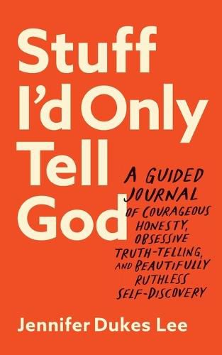 Stuff I`d Only Tell God - A Guided Journal of Courageous Honesty, Obsessive Truth-Telling, and Beautifully Ruthless Self-Discovery