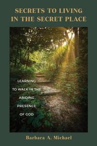 Cover image for Secrets to Living in the Secret Place: Learning to Walk in the Abiding Presence of God