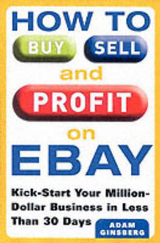 Cover image for How to Buy, Sell, and Profit on eBay: Kick-Start Your Home-Based Business in Just Thirty Days