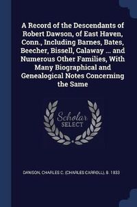 Cover image for A Record of the Descendants of Robert Dawson, of East Haven, Conn., Including Barnes, Bates, Beecher, Bissell, Calaway ... and Numerous Other Families, with Many Biographical and Genealogical Notes Concerning the Same