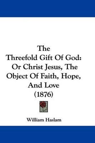 Cover image for The Threefold Gift of God: Or Christ Jesus, the Object of Faith, Hope, and Love (1876)