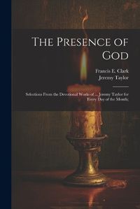 Cover image for The Presence of God; Selections From the Devotional Works of ... Jeremy Taylor for Every Day of the Month;