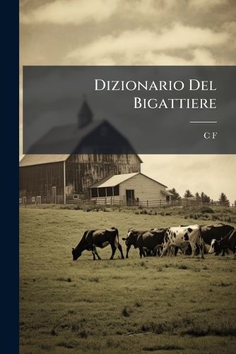 Cover image for Dizionario del Bigattiere: Ossia; Spiegazione Du Tutti I Vocaboli Adoperati Nell'arte Di Coltivare Il Gelso E Di Educare Il Baco Da Seta ...