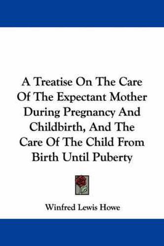 Cover image for A Treatise on the Care of the Expectant Mother During Pregnancy and Childbirth, and the Care of the Child from Birth Until Puberty