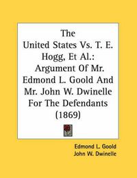 Cover image for The United States vs. T. E. Hogg, et al.: Argument of Mr. Edmond L. Goold and Mr. John W. Dwinelle for the Defendants (1869)