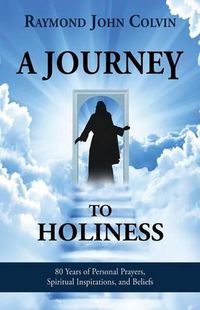 Cover image for A Journey to Holiness: 80 Years of Personal Prayers, Spiritual Inspirations, and Beliefs