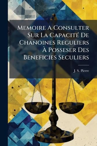 Cover image for Memoire a Consulter Sur La Capacit de Chanoines Reguliers Posseser Des Beneficies Seculiers