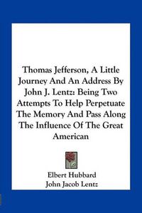 Cover image for Thomas Jefferson, a Little Journey and an Address by John J. Lentz: Being Two Attempts to Help Perpetuate the Memory and Pass Along the Influence of the Great American