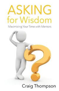 Cover image for Asking for Wisdom: Maximizing Your Time with Mentors