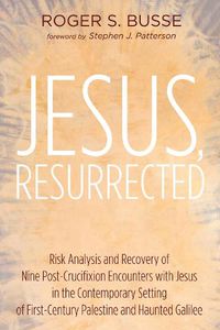 Cover image for Jesus, Resurrected: Risk Analysis and Recovery of Nine Post-Crucifixion Encounters with Jesus in the Contemporary Setting of First-Century Palestine and Haunted Galilee