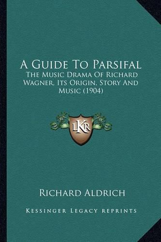 Cover image for A Guide to Parsifal: The Music Drama of Richard Wagner, Its Origin, Story and Music (1904)