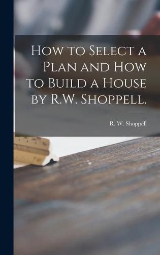 Cover image for How to Select a Plan and How to Build a House by R.W. Shoppell.