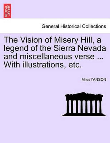 Cover image for The Vision of Misery Hill, a Legend of the Sierra Nevada and Miscellaneous Verse ... with Illustrations, Etc.