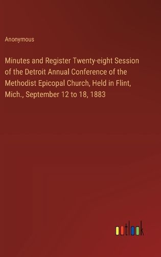 Cover image for Minutes and Register Twenty-eight Session of the Detroit Annual Conference of the Methodist Epicopal Church, Held in Flint, Mich., September 12 to 18, 1883