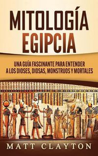 Cover image for Mitologia Egipcia: Una Guia Fascinante para Entender a los Dioses, Diosas, Monstruos y Mortales